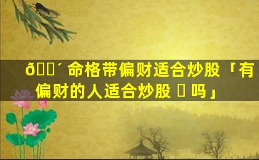 🌴 命格带偏财适合炒股「有偏财的人适合炒股 ☘ 吗」